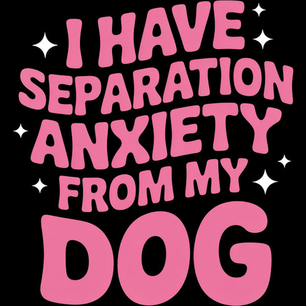 I Have Separation Anxiety From My Dog – DTF Transfer