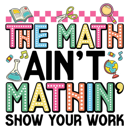 The Math Ain't Mathin' DTF transfer design featuring colorful polka-dot The Math Ain't Mathin Show Your Work typography with school items including open book, scissors, magnifying glass, beaker, eraser and globe