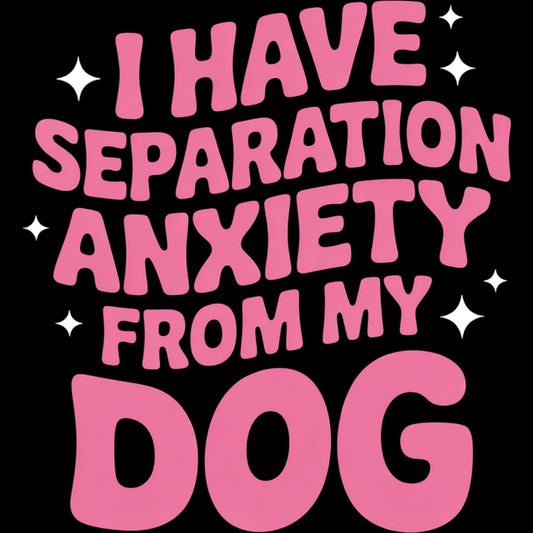 I Have Separation Anxiety From My Dog – DTF Transfer